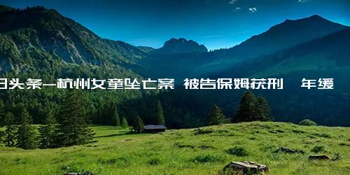 今日头条-杭州女童坠亡案 被告保姆获刑一年缓刑二年，女童父亲称将抗诉，此前希望罪名变更为“间接故意sha人”